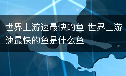 世界上游速最快的鱼 世界上游速最快的鱼是什么鱼