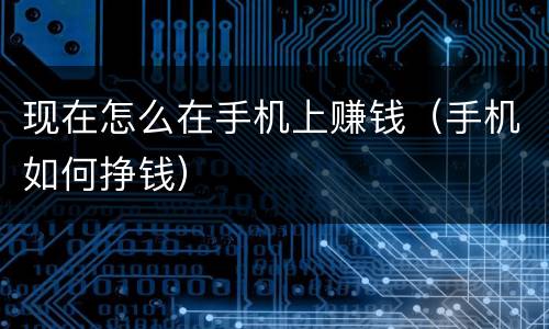 现在怎么在手机上赚钱（手机如何挣钱）