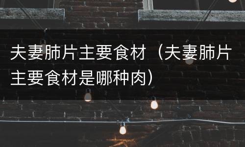 夫妻肺片主要食材（夫妻肺片主要食材是哪种肉）