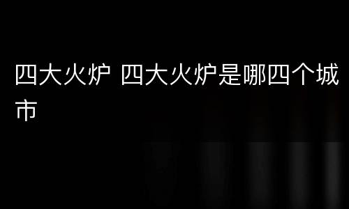 四大火炉 四大火炉是哪四个城市