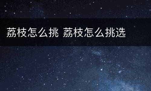 荔枝怎么挑 荔枝怎么挑选