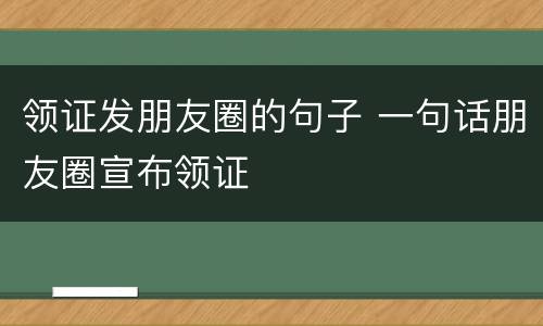 领证发朋友圈的句子 一句话朋友圈宣布领证