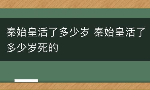 秦始皇活了多少岁 秦始皇活了多少岁死的
