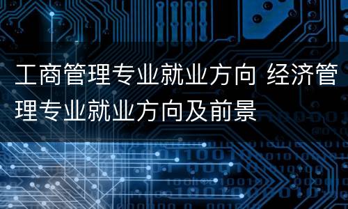 工商管理专业就业方向 经济管理专业就业方向及前景