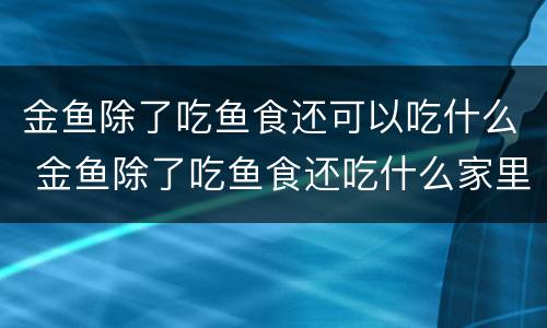 金鱼除了吃鱼食还可以吃什么 金鱼除了吃鱼食还吃什么家里有的