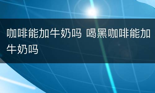 咖啡能加牛奶吗 喝黑咖啡能加牛奶吗