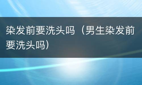 染发前要洗头吗（男生染发前要洗头吗）