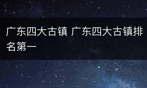 广东四大古镇 广东四大古镇排名第一
