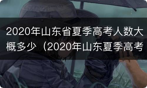 2020年山东省夏季高考人数大概多少（2020年山东夏季高考总人数是多少?）