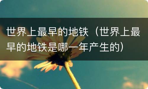 世界上最早的地铁（世界上最早的地铁是哪一年产生的）