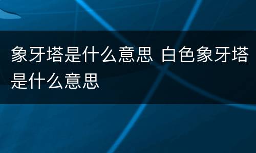 象牙塔是什么意思 白色象牙塔是什么意思