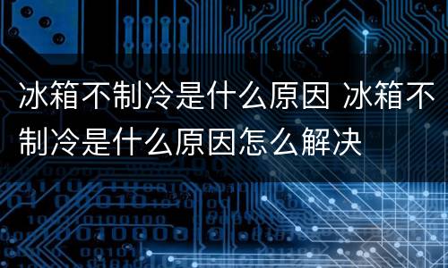 冰箱不制冷是什么原因 冰箱不制冷是什么原因怎么解决