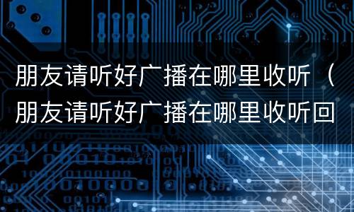 朋友请听好广播在哪里收听（朋友请听好广播在哪里收听回放）