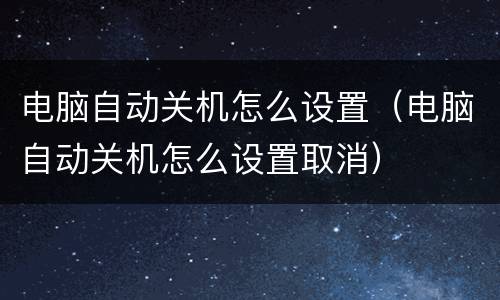 电脑自动关机怎么设置（电脑自动关机怎么设置取消）