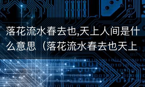 落花流水春去也,天上人间是什么意思（落花流水春去也天上人间是什么意思）