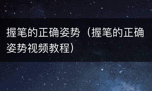 握笔的正确姿势（握笔的正确姿势视频教程）