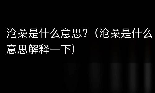 沧桑是什么意思?（沧桑是什么意思解释一下）