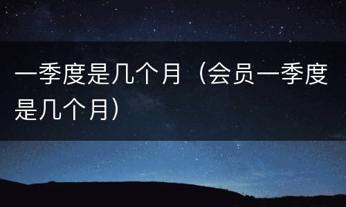 一季度是几个月（会员一季度是几个月）