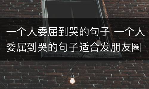 一个人委屈到哭的句子 一个人委屈到哭的句子适合发朋友圈