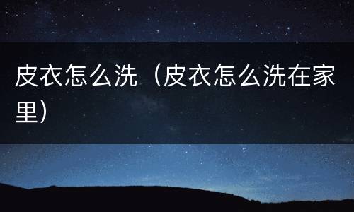 皮衣怎么洗（皮衣怎么洗在家里）