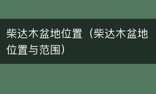 柴达木盆地位置（柴达木盆地位置与范围）