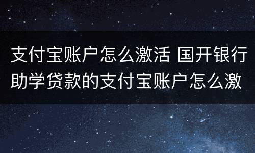 支付宝账户怎么激活 国开银行助学贷款的支付宝账户怎么激活
