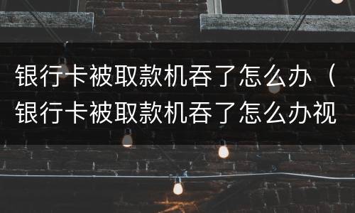 银行卡被取款机吞了怎么办（银行卡被取款机吞了怎么办视频解锁）