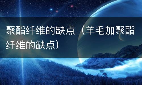 聚酯纤维的缺点（羊毛加聚酯纤维的缺点）