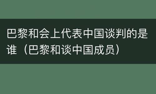 巴黎和会上代表中国谈判的是谁（巴黎和谈中国成员）