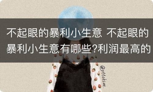 不起眼的暴利小生意 不起眼的暴利小生意有哪些?利润最高的不起