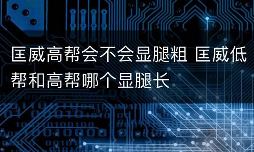 匡威高帮会不会显腿粗 匡威低帮和高帮哪个显腿长