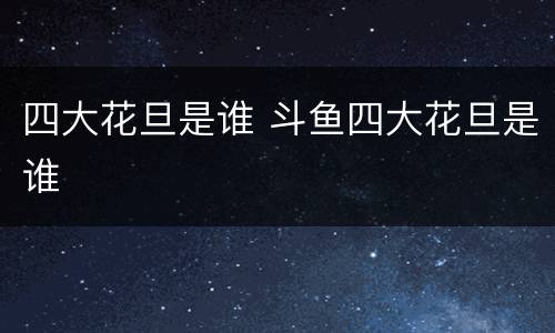 四大花旦是谁 斗鱼四大花旦是谁