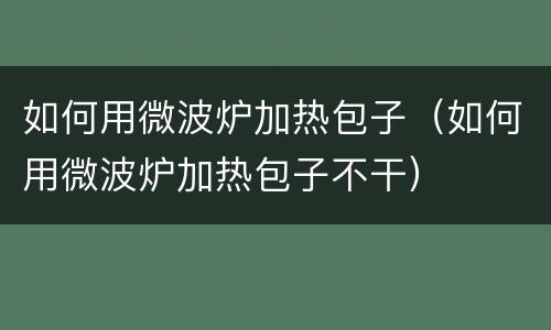 如何用微波炉加热包子（如何用微波炉加热包子不干）