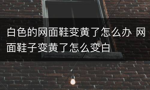白色的网面鞋变黄了怎么办 网面鞋子变黄了怎么变白