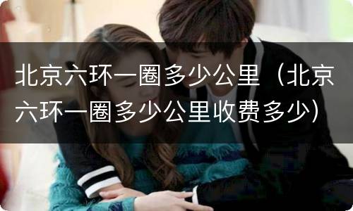 北京六环一圈多少公里（北京六环一圈多少公里收费多少）