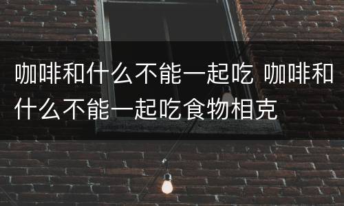 咖啡和什么不能一起吃 咖啡和什么不能一起吃食物相克