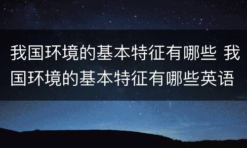 我国环境的基本特征有哪些 我国环境的基本特征有哪些英语