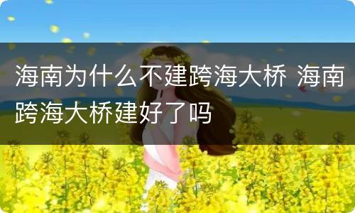 海南为什么不建跨海大桥 海南跨海大桥建好了吗