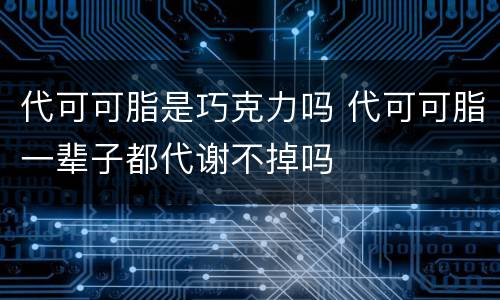 代可可脂是巧克力吗 代可可脂一辈子都代谢不掉吗