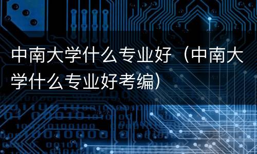 中南大学什么专业好（中南大学什么专业好考编）