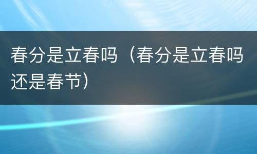 春分是立春吗（春分是立春吗还是春节）