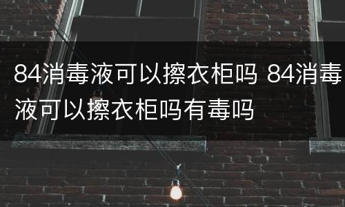 84消毒液可以擦衣柜吗 84消毒液可以擦衣柜吗有毒吗