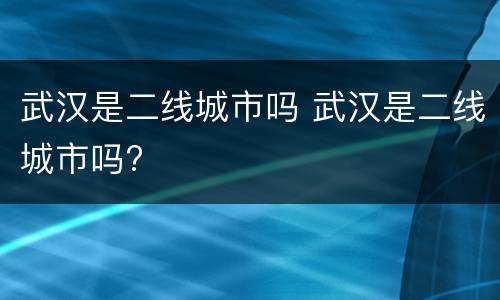 武汉是二线城市吗 武汉是二线城市吗?