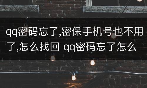 qq密码忘了,密保手机号也不用了,怎么找回 qq密码忘了怎么找回