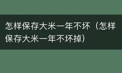 怎样保存大米一年不坏（怎样保存大米一年不坏掉）