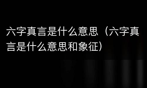 六字真言是什么意思（六字真言是什么意思和象征）