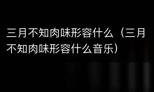 三月不知肉味形容什么（三月不知肉味形容什么音乐）