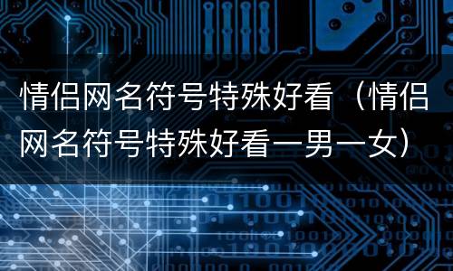 情侣网名符号特殊好看（情侣网名符号特殊好看一男一女）