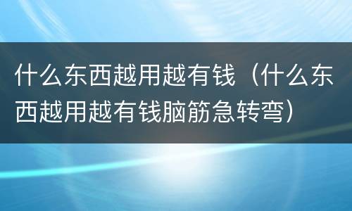 什么东西越用越有钱（什么东西越用越有钱脑筋急转弯）