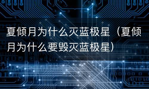 夏倾月为什么灭蓝极星（夏倾月为什么要毁灭蓝极星）